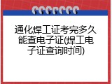 通化焊工证考完多久能查电子证(焊工电子证查询时间)