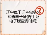 辽宁焊工证考完多久能查电子证(焊工证电子版查询时间)