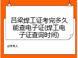吕梁焊工证考完多久能查电子证(焊工电子证查询时间)