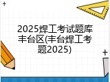 2025焊工考试题库丰台区(丰台焊工考题2025)