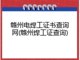 赣州电焊工证书查询网(赣州焊工证查询)