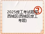 2025焊工考试题库西城区(西城区焊工考题)