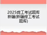 2025焊工考试题库新疆(新疆焊工考试题库)