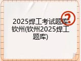 2025焊工考试题库钦州(钦州2025焊工题库)