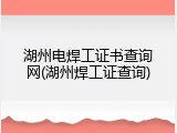 湖州电焊工证书查询网(湖州焊工证查询)