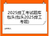 2025焊工考试题库包头(包头2025焊工考题)