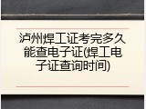 泸州焊工证考完多久能查电子证(焊工电子证查询时间)