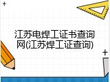 江苏电焊工证书查询网(江苏焊工证查询)