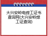 大兴安岭电焊工证书查询网(大兴安岭焊工证查询)