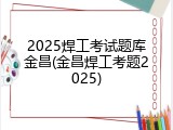 2025焊工考试题库金昌(金昌焊工考题2025)