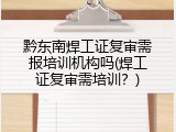 黔东南焊工证复审需报培训机构吗(焊工证复审需培训？)