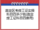 嘉定区考焊工证实操科目四多少钱(嘉定焊工证科目四费用)