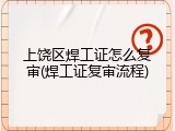 上饶区焊工证怎么复审(焊工证复审流程)