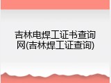 吉林电焊工证书查询网(吉林焊工证查询)