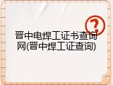 晋中电焊工证书查询网(晋中焊工证查询)