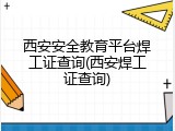 西安安全教育平台焊工证查询(西安焊工证查询)