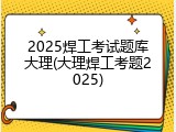 2025焊工考试题库大理(大理焊工考题2025)