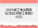 2025焊工考试题库红河(红河焊工考题2025)