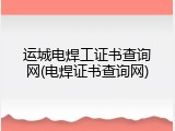 运城电焊工证书查询网(电焊证书查询网)