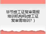 毕节焊工证复审需报培训机构吗(焊工证复审需培训？)