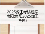 2025焊工考试题库南阳(南阳2025焊工考题)