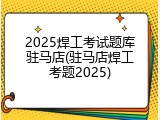 2025焊工考试题库驻马店(驻马店焊工考题2025)