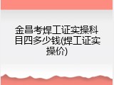 金昌考焊工证实操科目四多少钱(焊工证实操价)