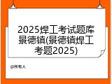 2025焊工考试题库景德镇(景德镇焊工考题2025)