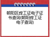 朝阳区焊工证电子证书查询(朝阳焊工证电子查询)