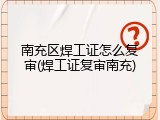 南充区焊工证怎么复审(焊工证复审南充)