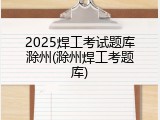 2025焊工考试题库滁州(滁州焊工考题库)