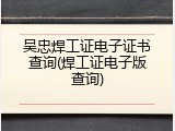 吴忠焊工证电子证书查询(焊工证电子版查询)