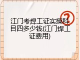 江门考焊工证实操科目四多少钱(江门焊工证费用)