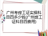 广州考焊工证实操科目四多少钱(广州焊工证科目四费用)