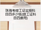 珠海考焊工证实操科目四多少钱(焊工证科目四费用)