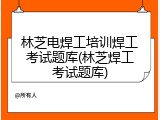 林芝电焊工培训焊工考试题库(林芝焊工考试题库)