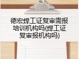 德宏焊工证复审需报培训机构吗(焊工证复审报机构吗)