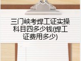 三门峡考焊工证实操科目四多少钱(焊工证费用多少)