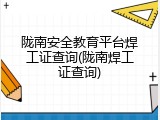 陇南安全教育平台焊工证查询(陇南焊工证查询)