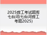 2025焊工考试题库七台河(七台河焊工考题2025)