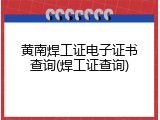 黄南焊工证电子证书查询(焊工证查询)