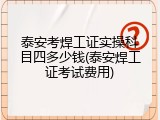 泰安考焊工证实操科目四多少钱(泰安焊工证考试费用)