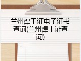 兰州焊工证电子证书查询(兰州焊工证查询)