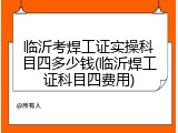 临沂考焊工证实操科目四多少钱(临沂焊工证科目四费用)