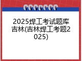 2025焊工考试题库吉林(吉林焊工考题2025)