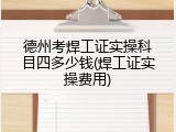 德州考焊工证实操科目四多少钱(焊工证实操费用)