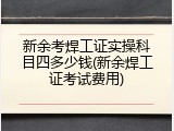 新余考焊工证实操科目四多少钱(新余焊工证考试费用)