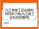 九江考焊工证实操科目四多少钱(九江焊工证科目四费用)