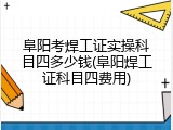 阜阳考焊工证实操科目四多少钱(阜阳焊工证科目四费用)