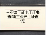 三亚焊工证电子证书查询(三亚焊工证查询)